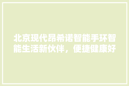 北京现代昂希诺智能手环智能生活新伙伴，便捷健康好帮手