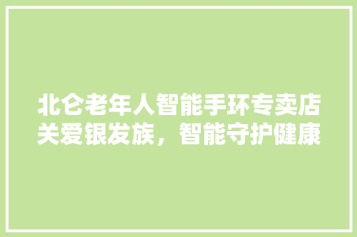 北仑老年人智能手环专卖店关爱银发族，智能守护健康生活