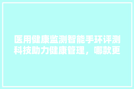 医用健康监测智能手环评测科技助力健康管理，哪款更胜一筹