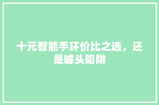 十元智能手环价比之选，还是噱头陷阱