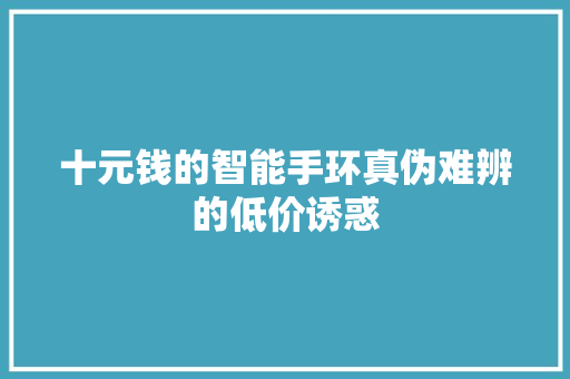 十元钱的智能手环真伪难辨的低价诱惑