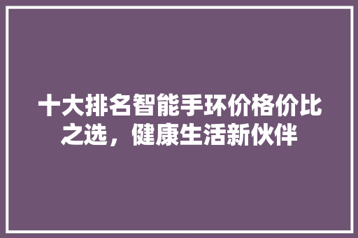 十大排名智能手环价格价比之选，健康生活新伙伴  第1张