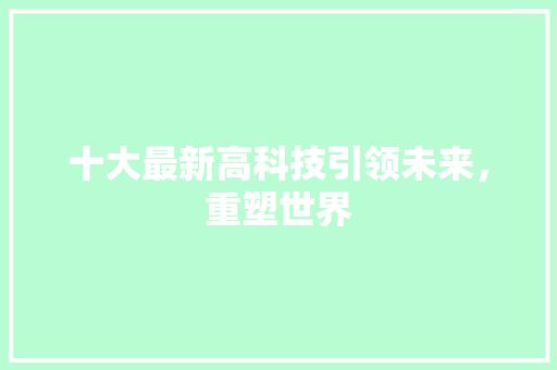 十大最新高科技引领未来，重塑世界  第1张