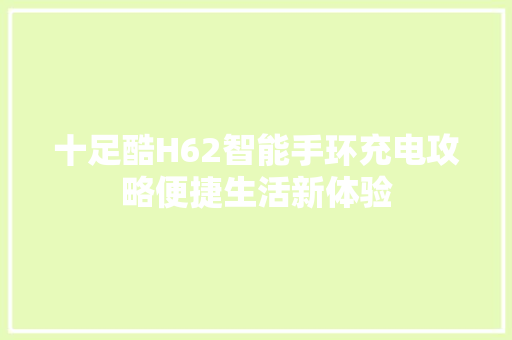 十足酷H62智能手环充电攻略便捷生活新体验