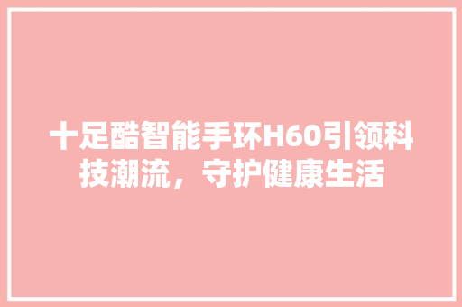 十足酷智能手环H60引领科技潮流，守护健康生活