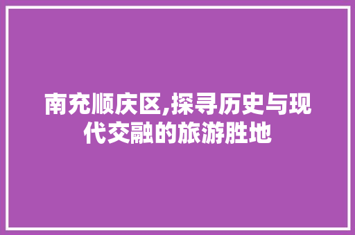 南充顺庆区,探寻历史与现代交融的旅游胜地