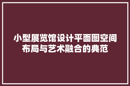 小型展览馆设计平面图空间布局与艺术融合的典范  第1张