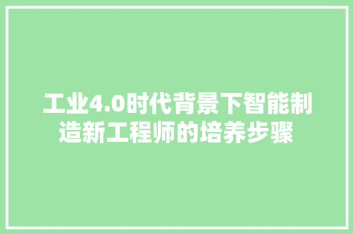 工业4.0时代背景下智能制造新工程师的培养步骤