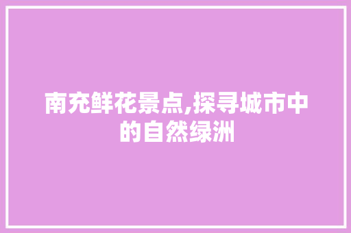 南充鲜花景点,探寻城市中的自然绿洲