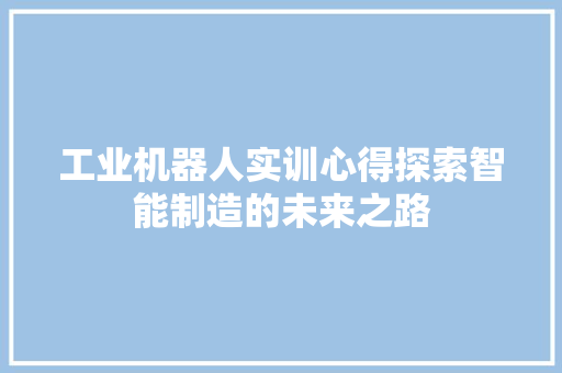 工业机器人实训心得探索智能制造的未来之路