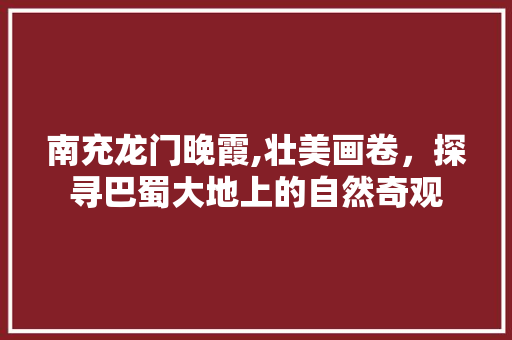 南充龙门晚霞,壮美画卷，探寻巴蜀大地上的自然奇观