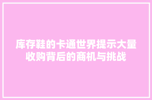 库存鞋的卡通世界提示大量收购背后的商机与挑战