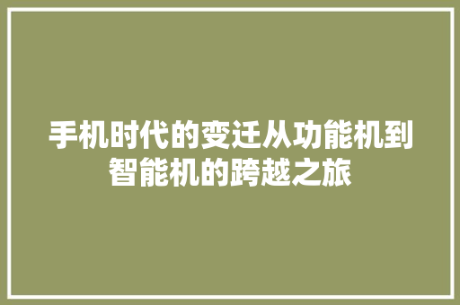 手机时代的变迁从功能机到智能机的跨越之旅