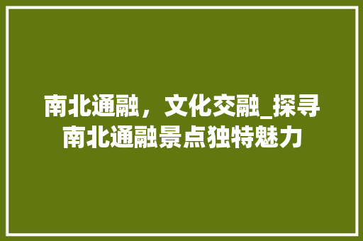 南北通融，文化交融_探寻南北通融景点独特魅力