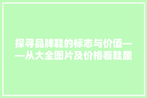 探寻品牌鞋的标志与价值——从大全图片及价格看鞋履市场