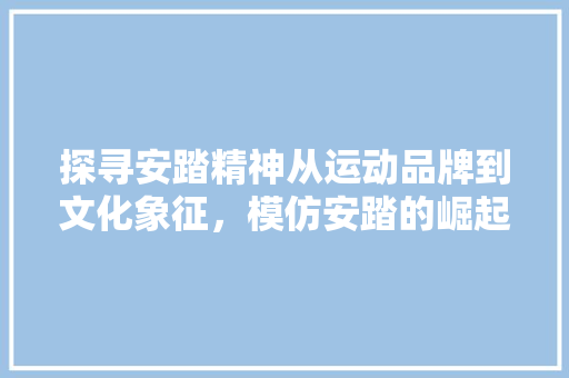 探寻安踏精神从运动品牌到文化象征，模仿安踏的崛起之路