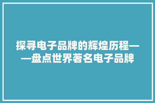 探寻电子品牌的辉煌历程——盘点世界著名电子品牌