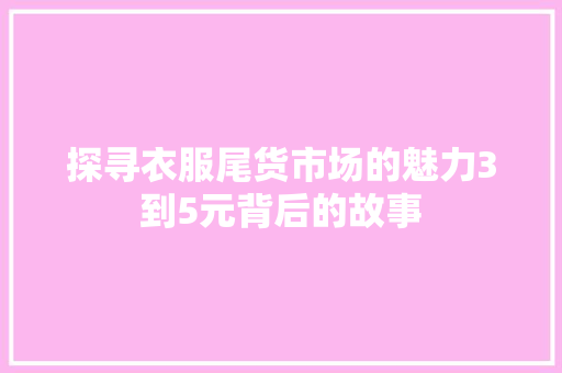 探寻衣服尾货市场的魅力3到5元背后的故事