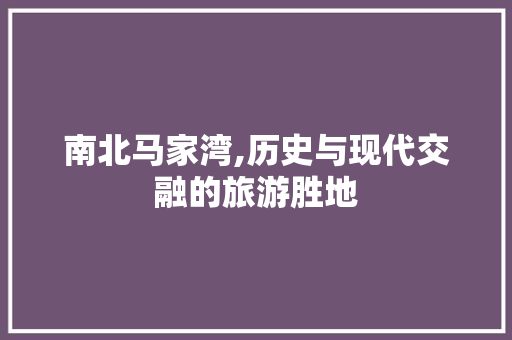 南北马家湾,历史与现代交融的旅游胜地