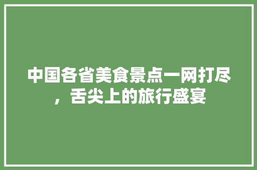 中国各省美食景点一网打尽，舌尖上的旅行盛宴