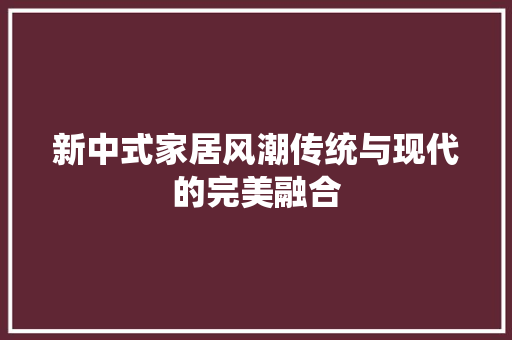 新中式家居风潮传统与现代的完美融合