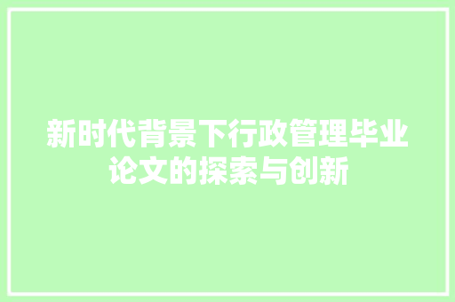 新时代背景下行政管理毕业论文的探索与创新