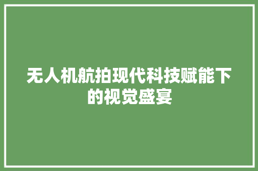 无人机航拍现代科技赋能下的视觉盛宴