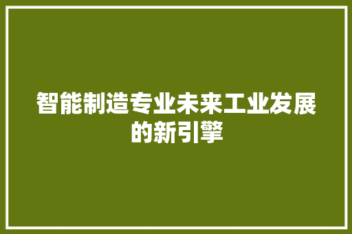 智能制造专业未来工业发展的新引擎