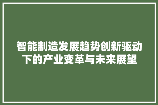 智能制造发展趋势创新驱动下的产业变革与未来展望