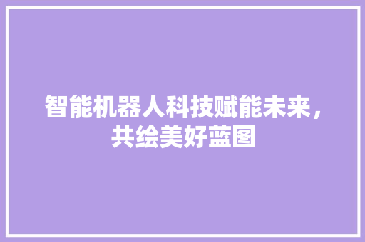 智能机器人科技赋能未来，共绘美好蓝图