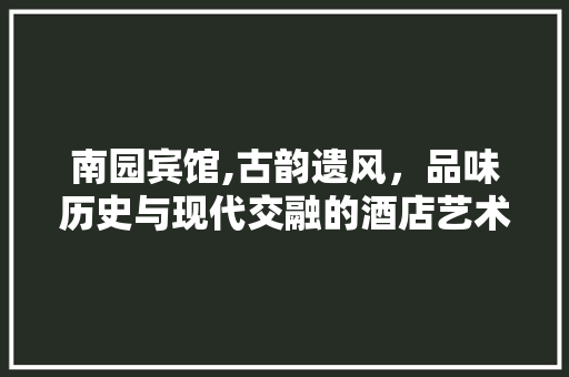 南园宾馆,古韵遗风，品味历史与现代交融的酒店艺术