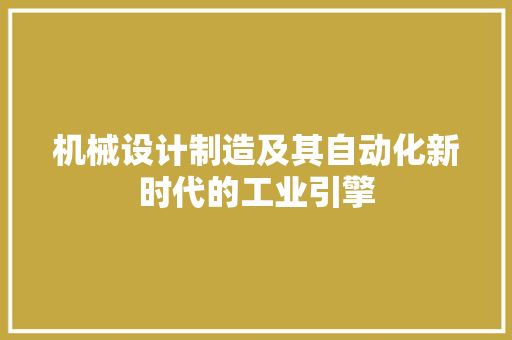 机械设计制造及其自动化新时代的工业引擎