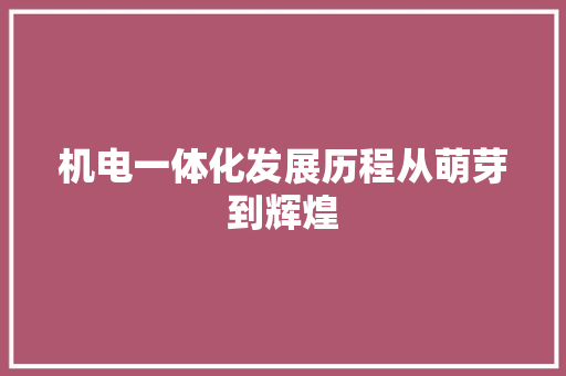 机电一体化发展历程从萌芽到辉煌