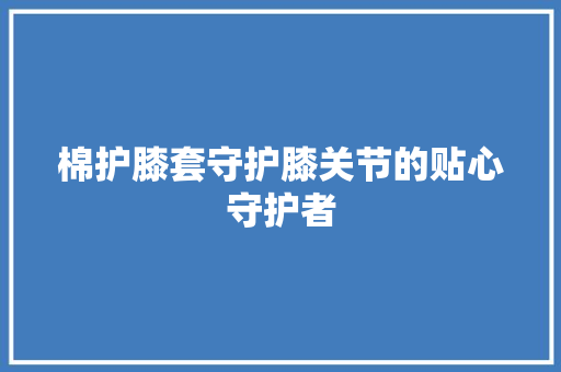 棉护膝套守护膝关节的贴心守护者