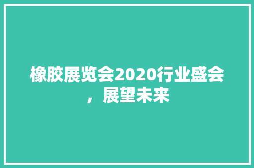 橡胶展览会2020行业盛会，展望未来