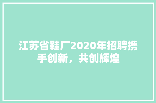 江苏省鞋厂2020年招聘携手创新，共创辉煌