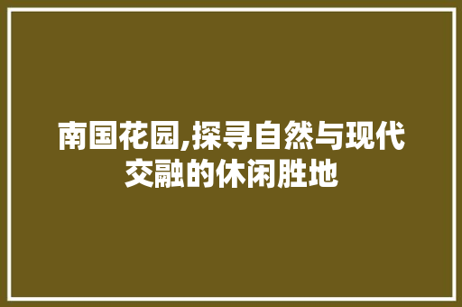 南国花园,探寻自然与现代交融的休闲胜地