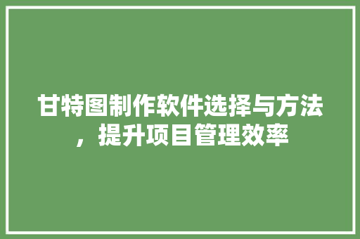 甘特图制作软件选择与方法，提升项目管理效率