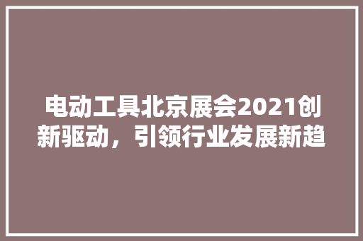 电动工具北京展会2021创新驱动，引领行业发展新趋势