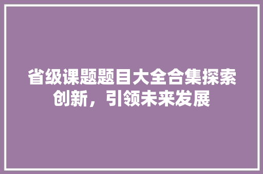 省级课题题目大全合集探索创新，引领未来发展