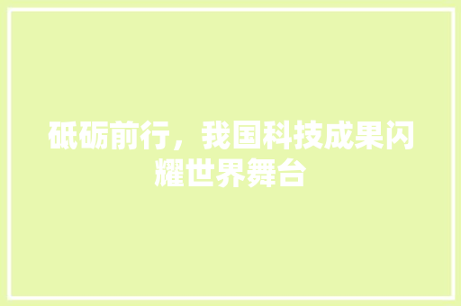 砥砺前行，我国科技成果闪耀世界舞台