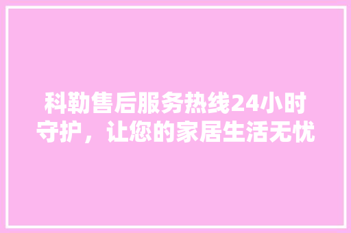 科勒售后服务热线24小时守护，让您的家居生活无忧