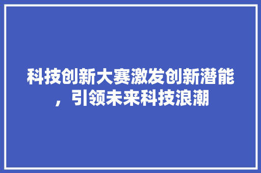 科技创新大赛激发创新潜能，引领未来科技浪潮