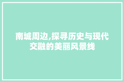 南城周边,探寻历史与现代交融的美丽风景线