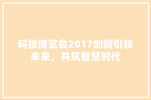 科技博览会2017创新引领未来，共筑智慧时代