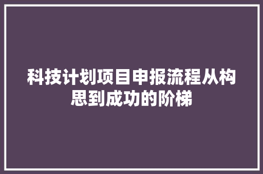 科技计划项目申报流程从构思到成功的阶梯