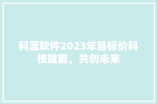 科蓝软件2023年目标价科技赋能，共创未来