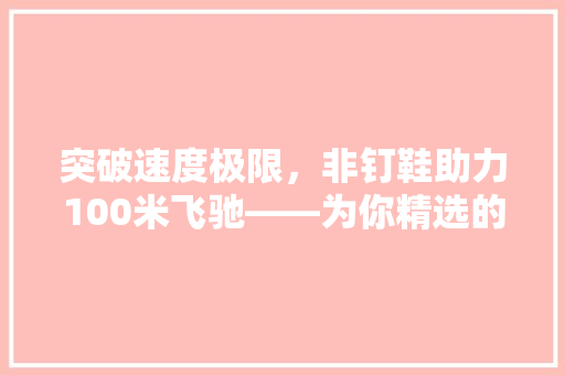 突破速度极限，非钉鞋助力100米飞驰——为你精选的跑鞋推荐