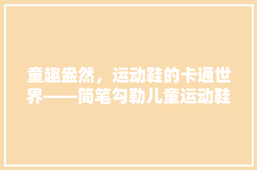 童趣盎然，运动鞋的卡通世界——简笔勾勒儿童运动鞋的生动形象