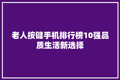 老人按键手机排行榜10强品质生活新选择